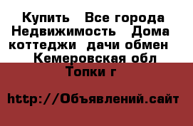 Купить - Все города Недвижимость » Дома, коттеджи, дачи обмен   . Кемеровская обл.,Топки г.